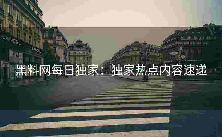黑料网每日独家：独家热点内容速递
