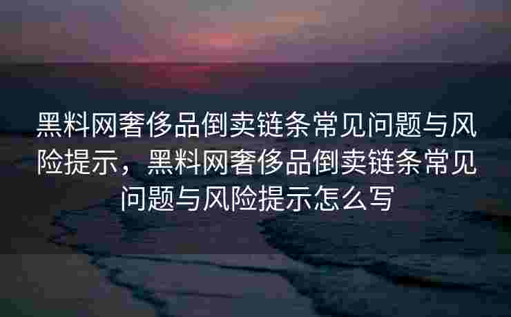 黑料网奢侈品倒卖链条常见问题与风险提示，黑料网奢侈品倒卖链条常见问题与风险提示怎么写