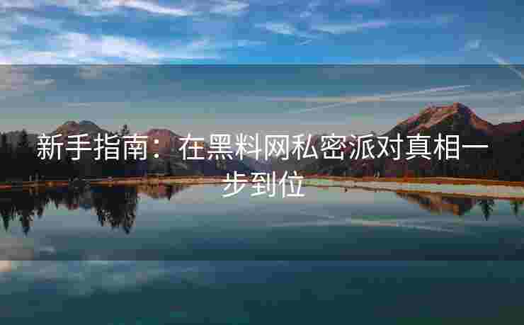 新手指南：在黑料网私密派对真相一步到位