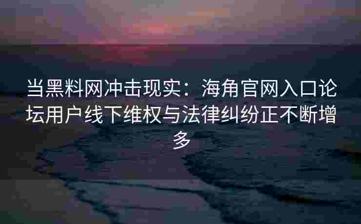 当黑料网冲击现实：海角官网入口论坛用户线下维权与法律纠纷正不断增多