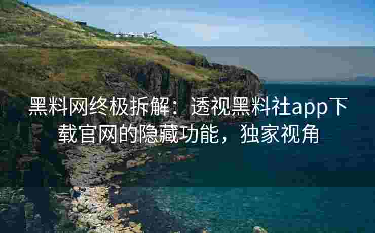黑料网终极拆解：透视黑料社app下载官网的隐藏功能，独家视角