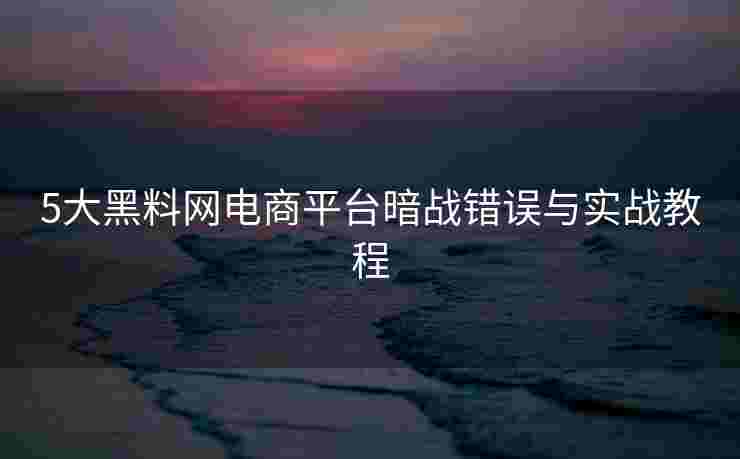 5大黑料网电商平台暗战错误与实战教程
