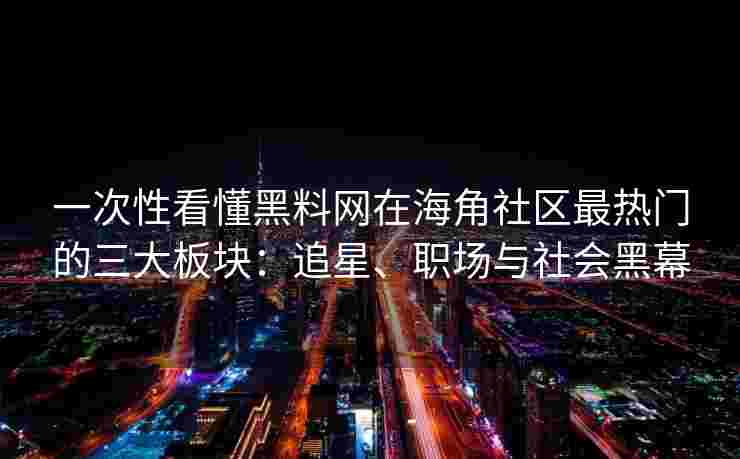 一次性看懂黑料网在海角社区最热门的三大板块：追星、职场与社会黑幕