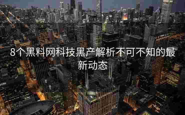 8个黑料网科技黑产解析不可不知的最新动态
