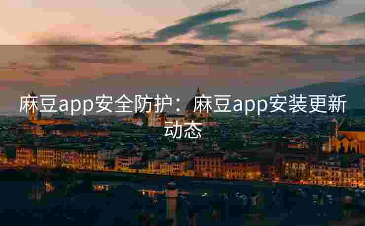 麻豆app安全防护：麻豆app安装更新动态
