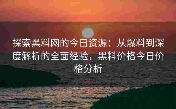 探索黑料网的今日资源：从爆料到深度解析的全面经验，黑料价格今日价格分析