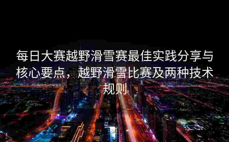 每日大赛越野滑雪赛最佳实践分享与核心要点，越野滑雪比赛及两种技术规则