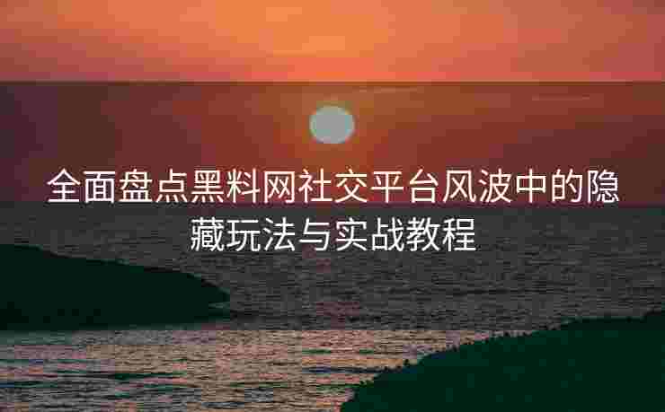 全面盘点黑料网社交平台风波中的隐藏玩法与实战教程