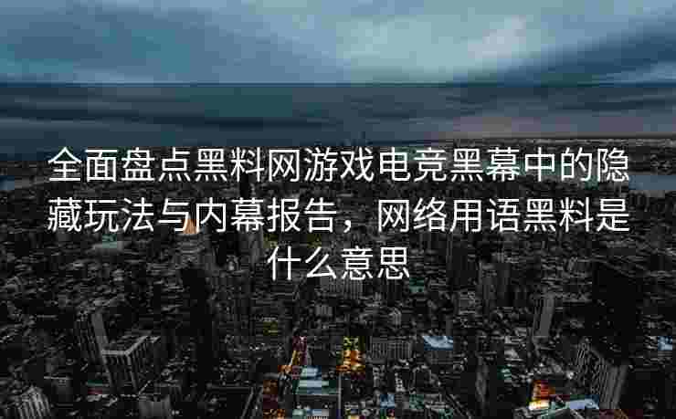 全面盘点黑料网游戏电竞黑幕中的隐藏玩法与内幕报告，网络用语黑料是什么意思