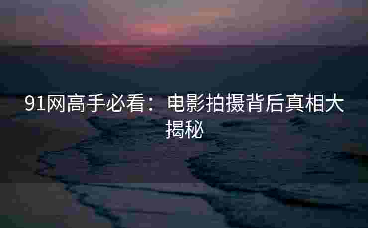 91网高手必看：电影拍摄背后真相大揭秘
