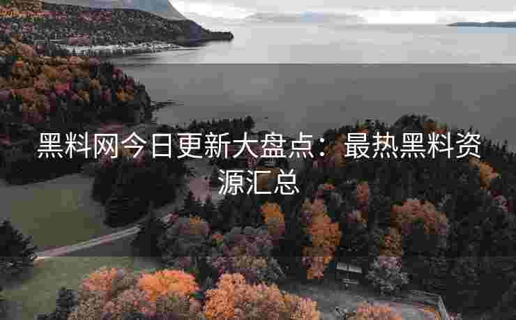 黑料网今日更新大盘点：最热黑料资源汇总