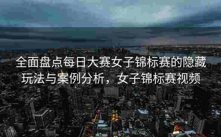 全面盘点每日大赛女子锦标赛的隐藏玩法与案例分析，女子锦标赛视频